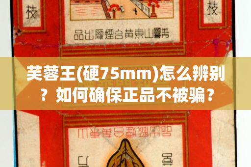 芙蓉王(硬75mm)怎么辨别？如何确保正品不被骗？